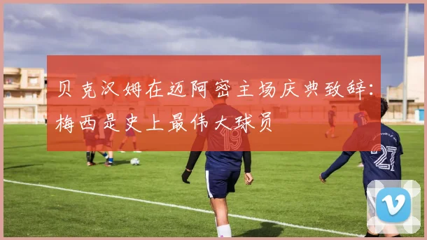 贝克汉姆在迈阿密主场庆典致辞：梅西是史上最伟大球员
