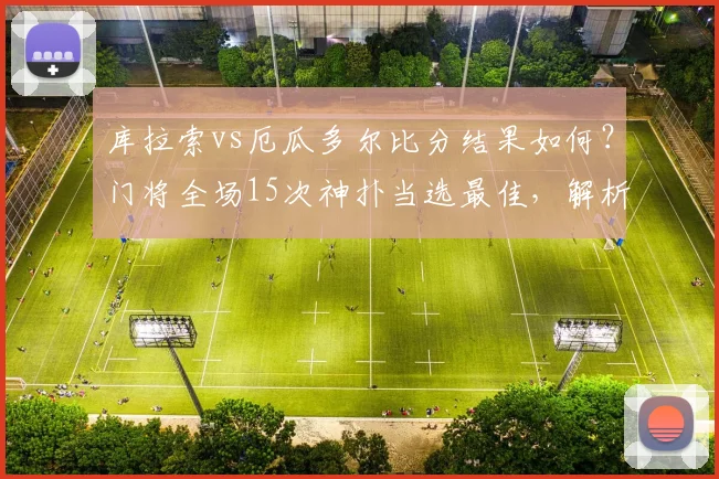 库拉索vs厄瓜多尔比分结果如何？门将全场15次神扑当选最佳，解析比赛全过程
