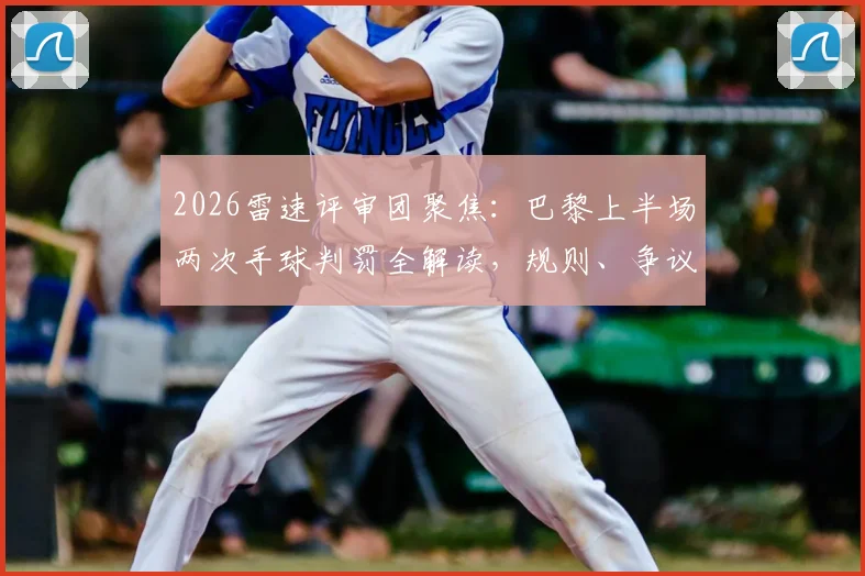 2026雷速评审团聚焦：巴黎上半场两次手球判罚全解读，规则、争议与案例对比一次说清