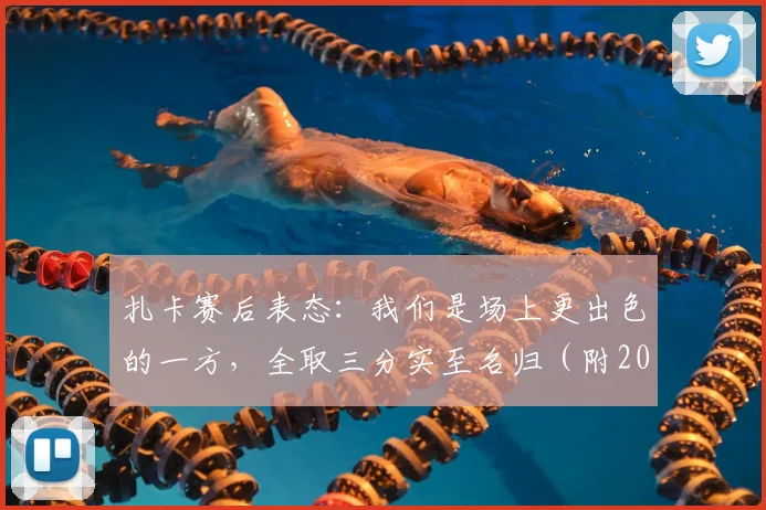 扎卡赛后表态：我们是场上更出色的一方，全取三分实至名归（附2026赛季最新观点）