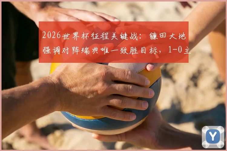2026世界杯征程关键战:镰田大地强调对阵瑞典唯一致胜目标,1-0主义获全队共识