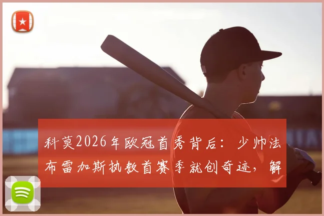 科莫2026年欧冠首秀背后：少帅法布雷加斯执教首赛季就创奇迹，解析建队三大关键