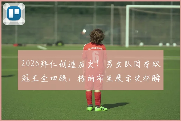 2026拜仁创造历史!男女队同夺双冠王全回顾,格纳布里展示奖杯瞬间解析