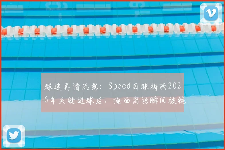 球迷真情流露:Speed目睹梅西2026年关键进球后,掩面离场瞬间被镜头捕捉,英雄泪洒球场