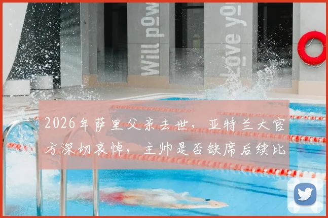 2026年萨里父亲去世,亚特兰大官方深切哀悼,主帅是否缺席后续比赛成焦点