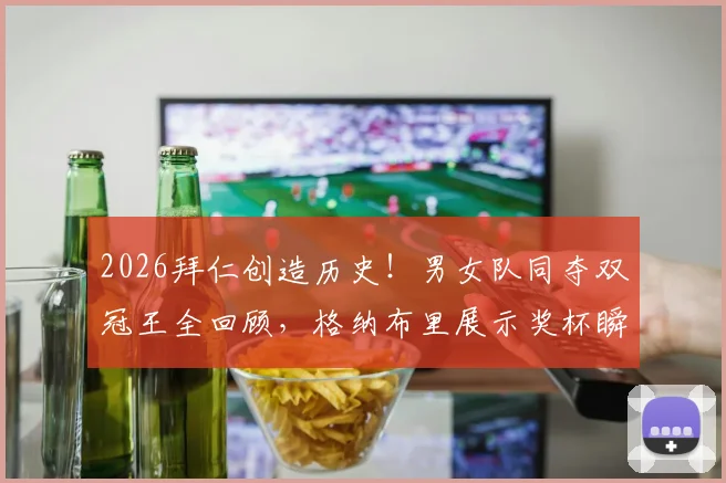 2026拜仁创造历史！男女队同夺双冠王全回顾，格纳布里展示奖杯瞬间解析