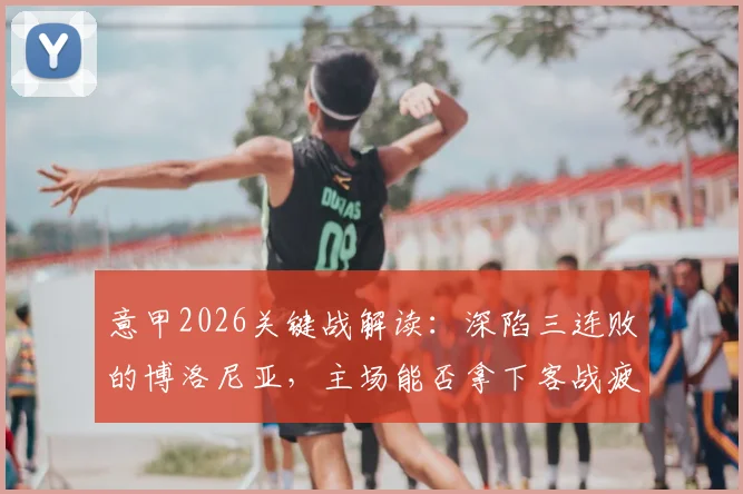 意甲2026关键战解读:深陷三连败的博洛尼亚,主场能否拿下客战疲软的卡利亚里止住颓势?