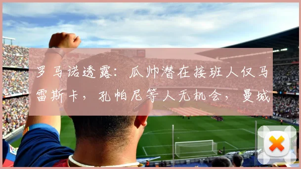 罗马诺透露：瓜帅潜在接班人仅马雷斯卡，孔帕尼等人无机会，曼城2026新帅预测
