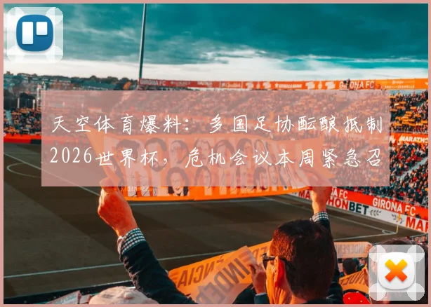 天空体育爆料:多国足协酝酿抵制2026世界杯,危机会议本周紧急召开,背后原因及影响分析