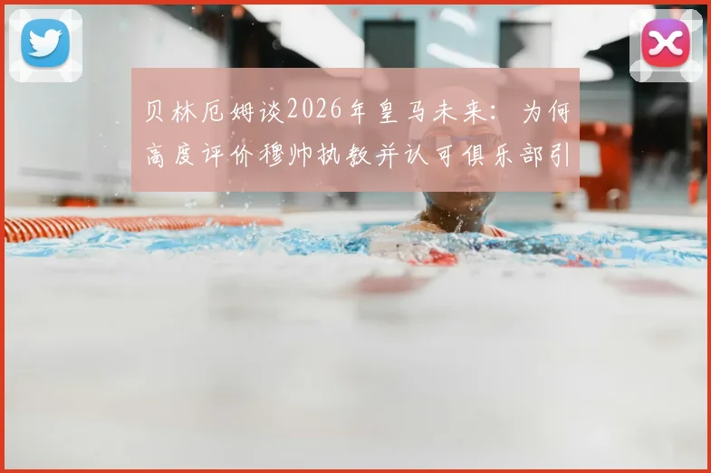 贝林厄姆谈2026年皇马未来:为何高度评价穆帅执教并认可俱乐部引援策略