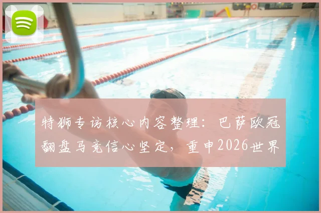 特狮专访核心内容整理：巴萨欧冠翻盘马竞信心坚定，重申2026世界杯不冒险复出承诺