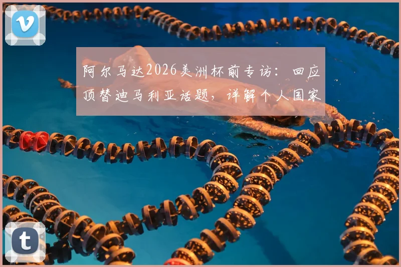 阿尔马达2026美洲杯前专访：回应顶替迪马利亚话题，详解个人国家队定位与专注本分工作