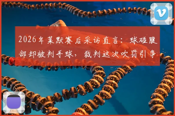 2026年莱默赛后采访直言:球碰腹部却被判手球,裁判这次吹罚引争议,足球规则解读