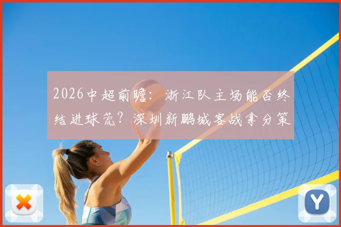2026中超前瞻：浙江队主场能否终结进球荒？深圳新鹏城客战拿分策略解析