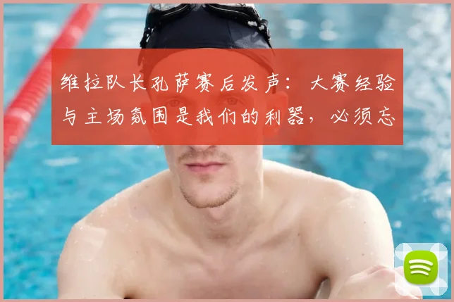 维拉队长孔萨赛后发声:大赛经验与主场氛围是我们的利器,必须忘掉连败向前看