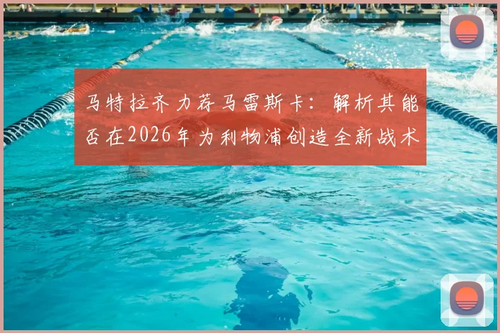 马特拉齐力荐马雷斯卡：解析其能否在2026年为利物浦创造全新战术愿景与执教前景