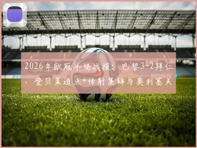 2026年欧冠半场战报：巴黎3-2拜仁，登贝莱造点+传射集锦与奥利塞关键进球全解析