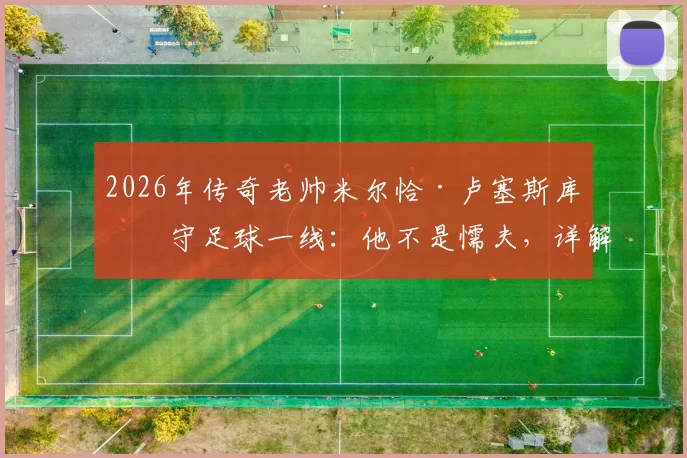 2026年传奇老帅米尔恰·卢塞斯库坚守足球一线：他不是懦夫，详解其足球哲学与矿工生涯