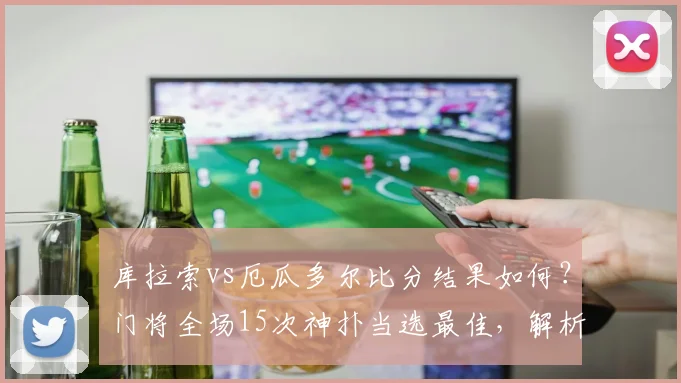 库拉索vs厄瓜多尔比分结果如何？门将全场15次神扑当选最佳，解析比赛全过程