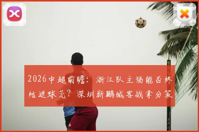 2026中超前瞻：浙江队主场能否终结进球荒？深圳新鹏城客战拿分策略解析