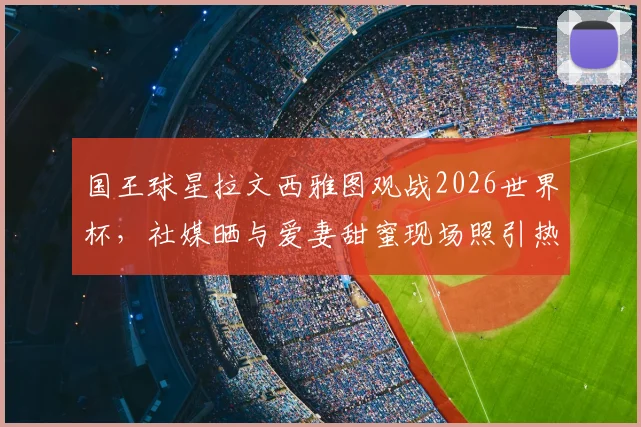 国王球星拉文西雅图观战2026世界杯，社媒晒与爱妻甜蜜现场照引热议