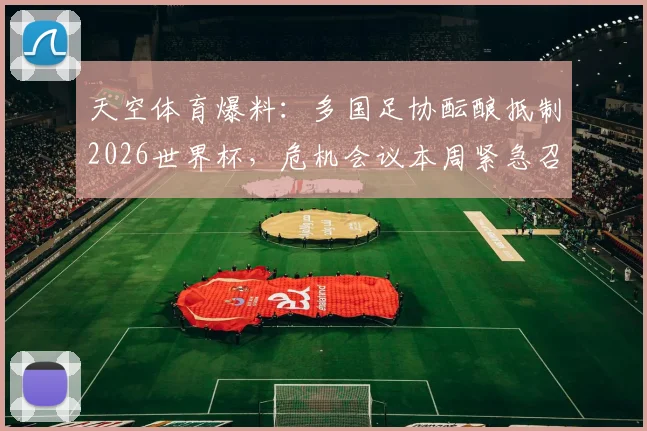 天空体育爆料：多国足协酝酿抵制2026世界杯，危机会议本周紧急召开，背后原因及影响分析