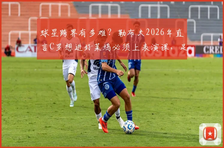 球星跨界有多难?勒布夫2026年直言C罗想进好莱坞必须上表演课,足球技能并非通行证