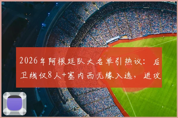 2026年阿根廷队大名单引热议:后卫线仅8人+塞内西无缘入选,进攻端囤积前锋阵容失衡分析