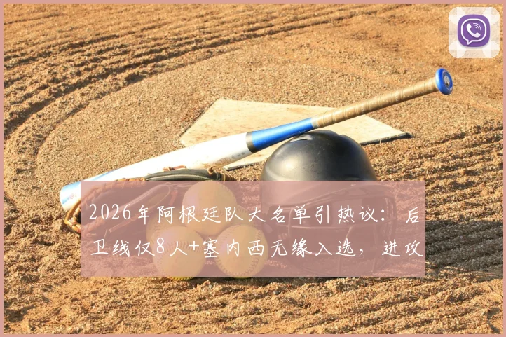 2026年阿根廷队大名单引热议：后卫线仅8人+塞内西无缘入选，进攻端囤积前锋阵容失衡分析