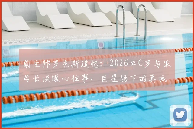 前主帅罗杰斯追忆:2026年C罗与家母长谈暖心往事,巨星场下的真诚令老人感念至终