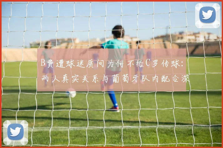 B费遭球迷质问为何不给C罗传球：两人真实关系与葡萄牙队内配合深度解析，附2026年事件回顾