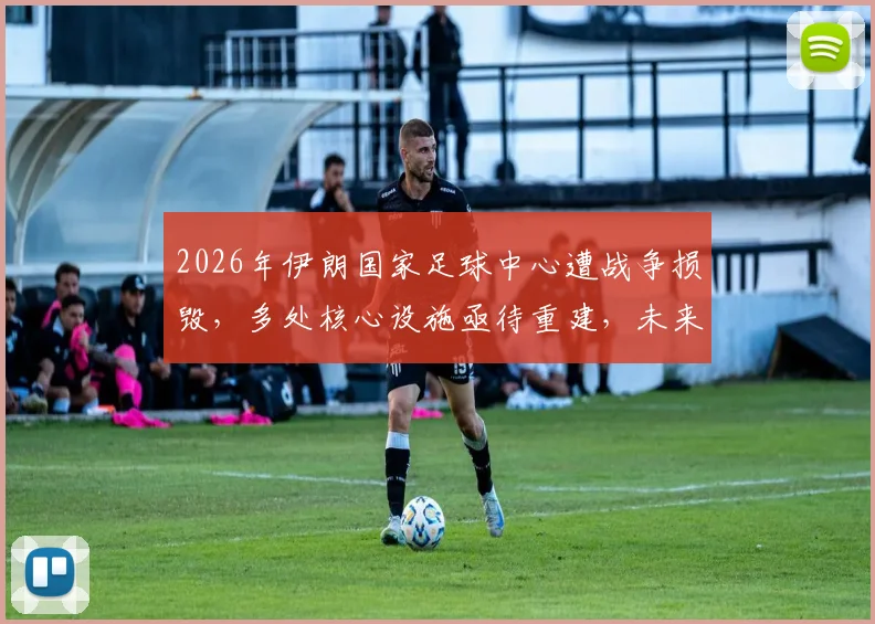 2026年伊朗国家足球中心遭战争损毁，多处核心设施亟待重建，未来足球发展面临挑战