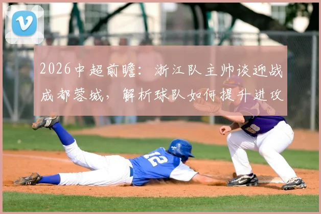 2026中超前瞻:浙江队主帅谈迎战成都蓉城,解析球队如何提升进攻效率把握得分机会