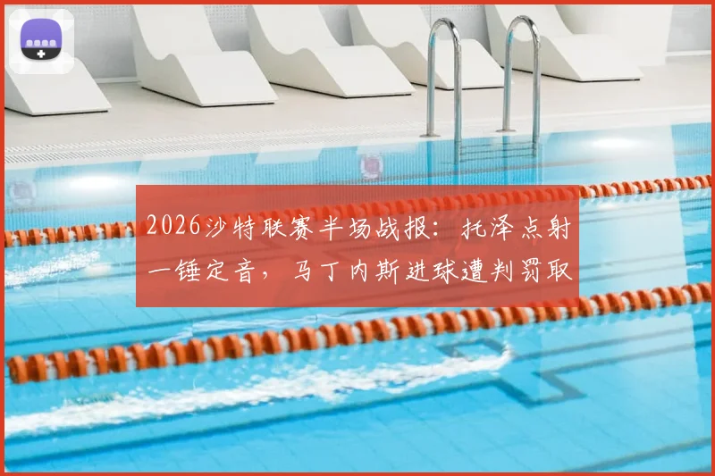 2026沙特联赛半场战报：托泽点射一锤定音，马丁内斯进球遭判罚取消，哈姆森主场0-1落后利雅得体育