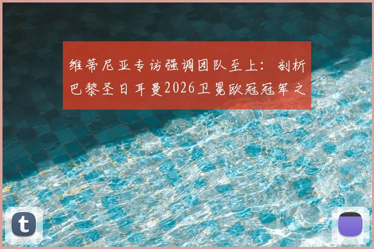 维蒂尼亚专访强调团队至上：剖析巴黎圣日耳曼2026卫冕欧冠冠军之路的三大核心挑战