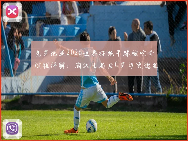 克罗地亚2026世界杯绝平球被吹全过程详解，淘汰出局后C罗与莫德里奇拥抱对话内容引热议