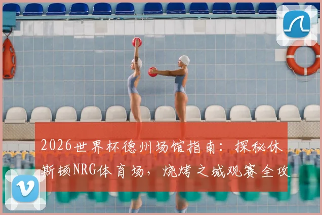 2026世界杯德州场馆指南:探秘休斯顿NRG体育场,烧烤之城观赛全攻略