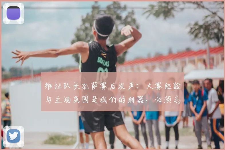 维拉队长孔萨赛后发声：大赛经验与主场氛围是我们的利器，必须忘掉连败向前看