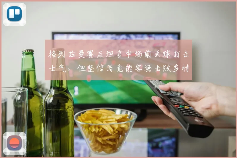 格列兹曼赛后坦言中场前丢球打击士气，但坚信马竞能客场击败多特蒙德晋级2026欧冠决赛