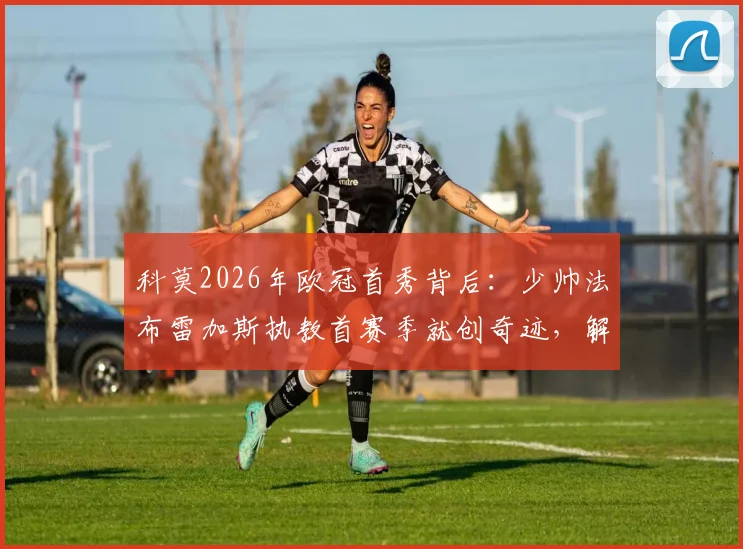 科莫2026年欧冠首秀背后:少帅法布雷加斯执教首赛季就创奇迹,解析建队三大关键