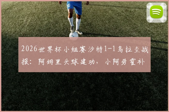 2026世界杯小组赛沙特1-1乌拉圭战报：阿姆里头球建功，小阿劳霍补时救主，两队各取一分