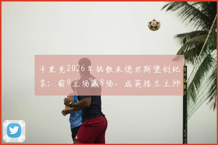 卡里克2026年执教米德尔斯堡创纪录：前9主场赢8场，成英格兰主帅第一人，他比索帅强在哪？