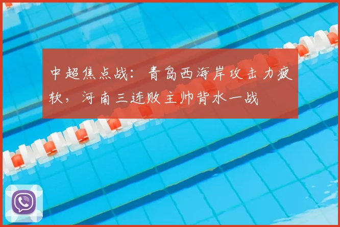 中超焦点战：青岛西海岸攻击力疲软，河南三连败主帅背水一战