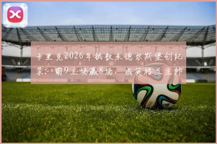 卡里克2026年执教米德尔斯堡创纪录：前9主场赢8场，成英格兰主帅第一人，他比索帅强在哪？