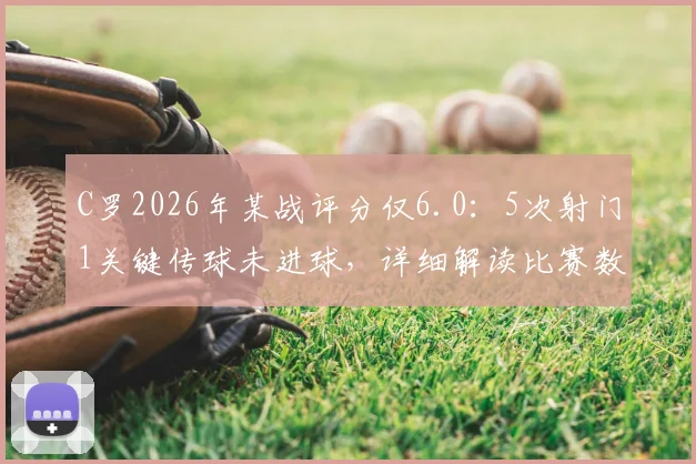 C罗2026年某战评分仅6.0:5次射门1关键传球未进球,详细解读比赛数据与球员状态