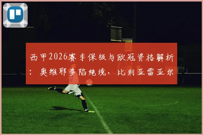 西甲2026赛季保级与欧冠资格解析:奥维耶多陷绝境,比利亚雷亚尔手握主动权
