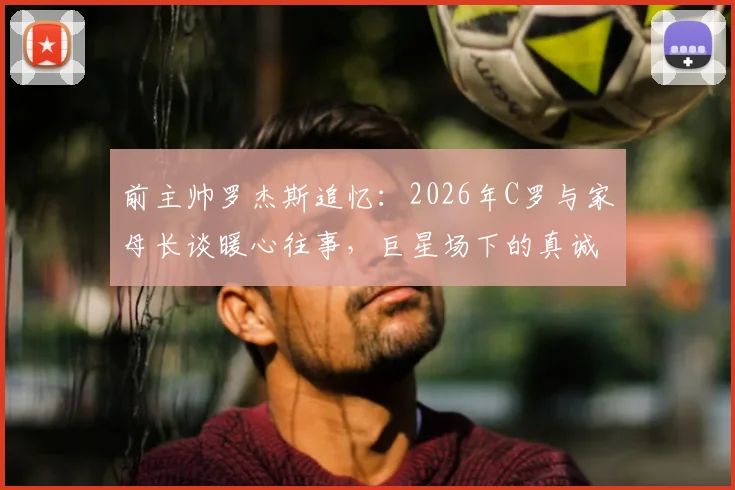 前主帅罗杰斯追忆：2026年C罗与家母长谈暖心往事，巨星场下的真诚令老人感念至终