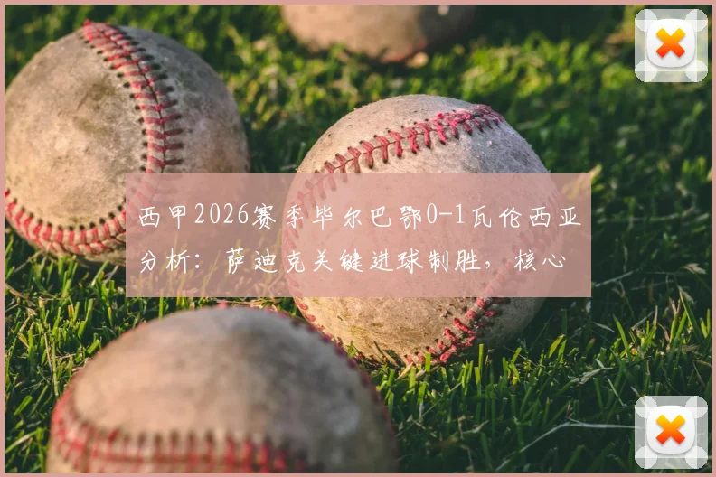 西甲2026赛季毕尔巴鄂0-1瓦伦西亚分析：萨迪克关键进球制胜，核心尼科伤退影响几何？