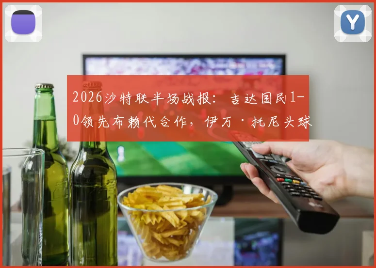 2026沙特联半场战报：吉达国民1-0领先布赖代合作，伊万·托尼头球破门视频与赛后分析看点