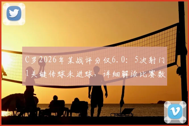 C罗2026年某战评分仅6.0：5次射门1关键传球未进球，详细解读比赛数据与球员状态